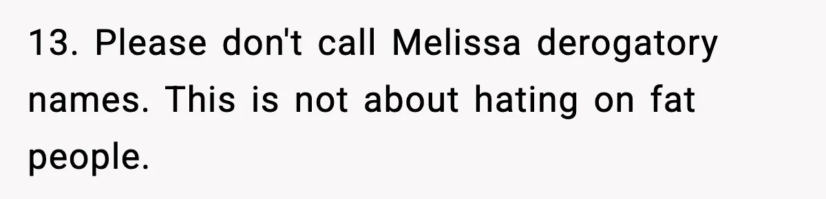 13. Please don't call Melissa derogatory names. This is not about hating on fat people.
