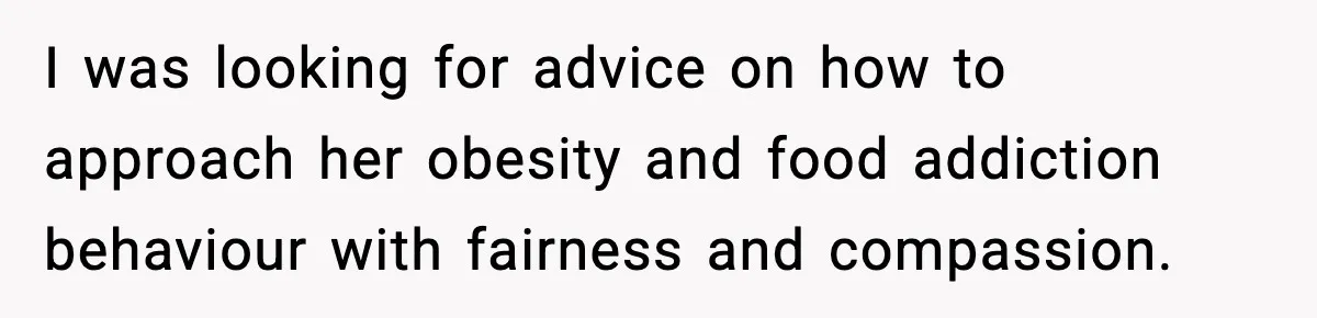 I was looking for advice on how to approach her obesity and food addiction behaviour with fairness and compassion.