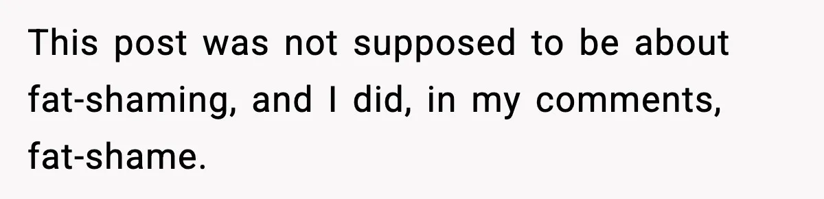This post was not supposed to be about fat-shaming, and I did, in my comments, fat-shame.