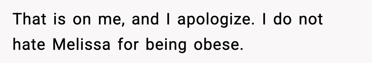 That is on me, and I apologize. I do not hate Melissa for being obese.