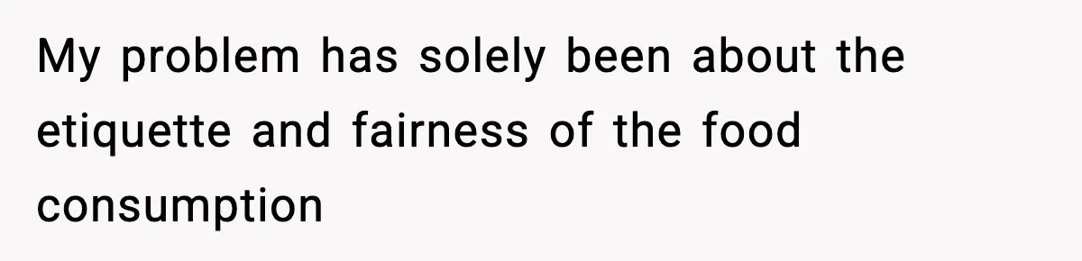 My problem has solely been about the etiquette and fairness of the food consumption