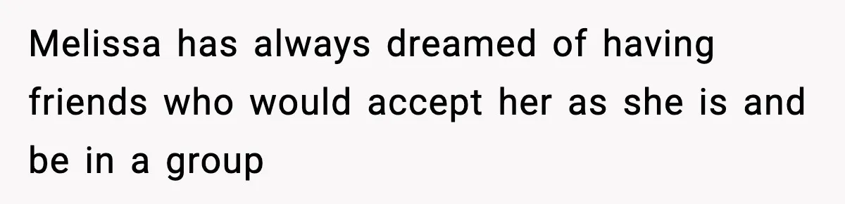 Melissa has always dreamed of having friends who would accept her as she is and be in a group