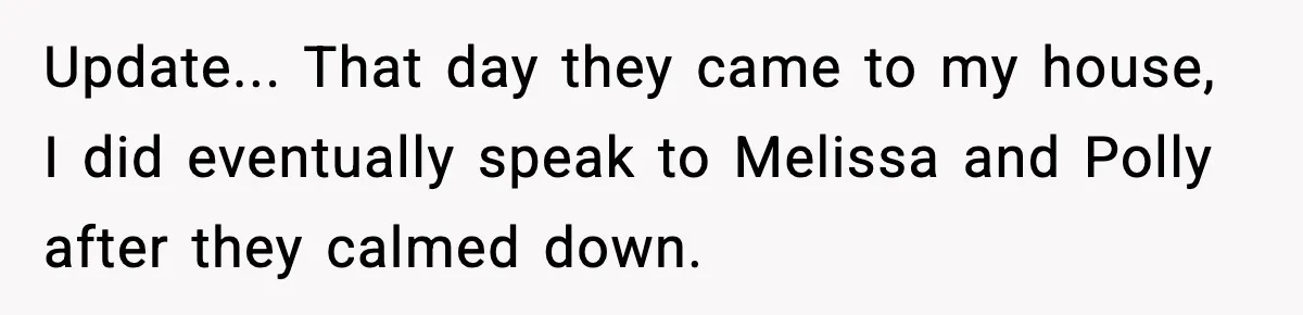 Update... That day they came to my house, I did eventually speak to Melissa and Polly after they calmed down.