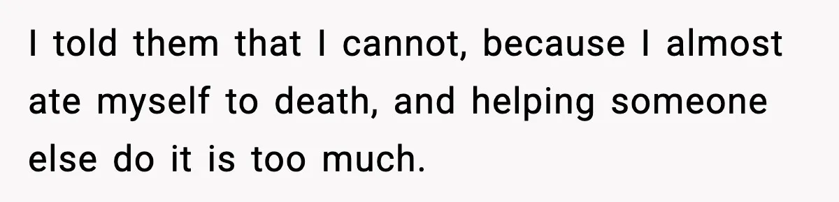 I told them that I cannot, because I almost ate myself to death, and helping someone else do it is too much.