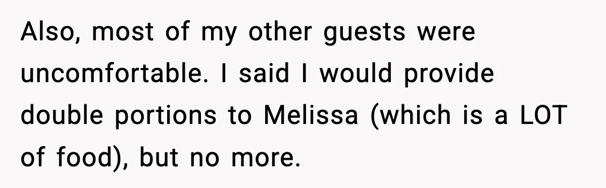 Also, most of my other guests were uncomfortable. I said I would provide double portions to Melissa (which is a LOT of food), but no more.