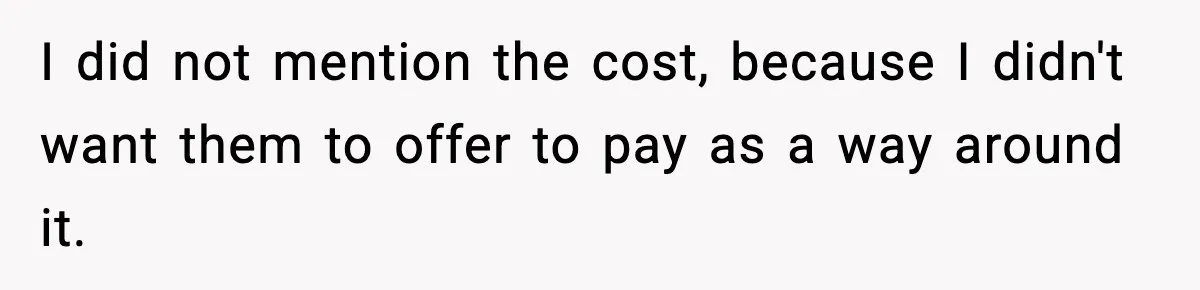 I did not mention the cost, because I didn't want them to offer to pay as a way around it.