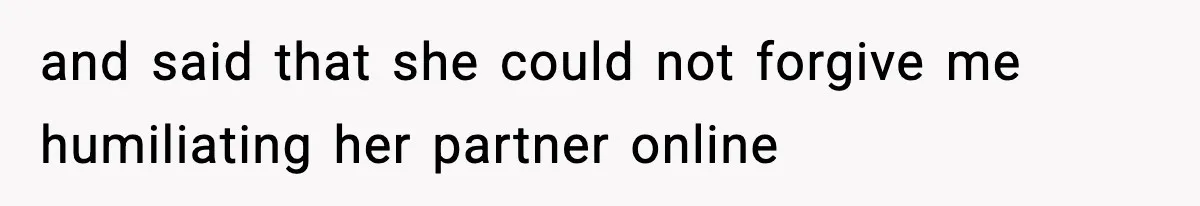 and said that she could not forgive me humiliating her partner online