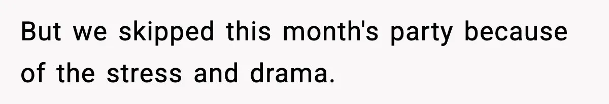 But we skipped this month's party because of the stress and drama.
