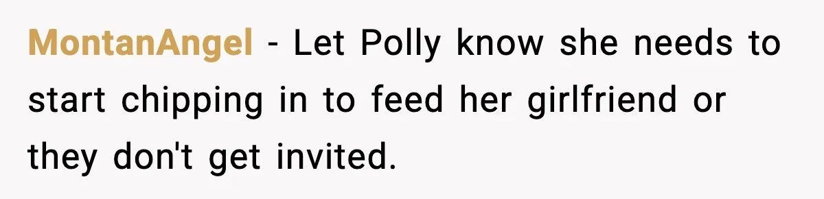 MontanAngel − Let Polly know she needs to start chipping in to feed her girlfriend or they don't get invited.