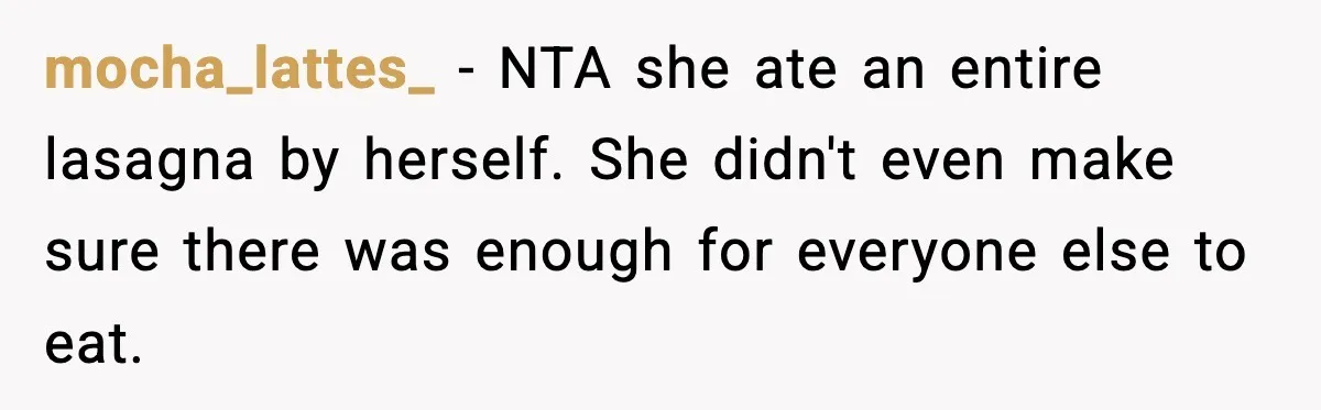 mocha_lattes_ − NTA she ate an entire lasagna by herself. She didn't even make sure there was enough for everyone else to eat.