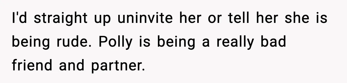 I'd straight up uninvite her or tell her she is being rude. Polly is being a really bad friend and partner.