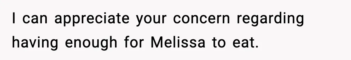 I can appreciate your concern regarding having enough for Melissa to eat.