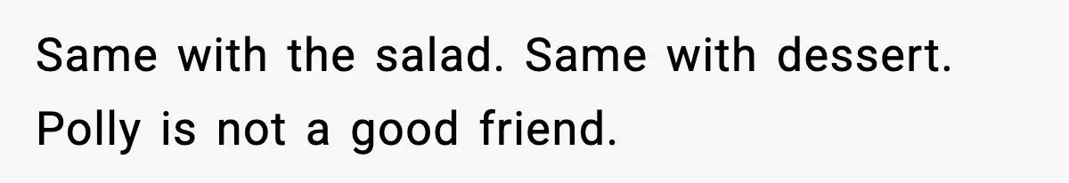 Same with the salad. Same with dessert. Polly is not a good friend.