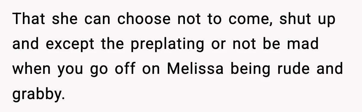 That she can choose not to come, shut up and except the preplating or not be mad when you go off on Melissa being rude and grabby.