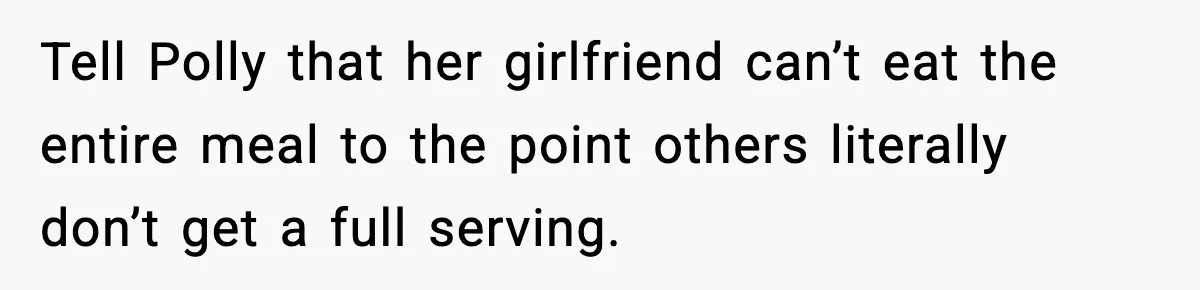 Tell Polly that her girlfriend can’t eat the entire meal to the point others literally don’t get a full serving.