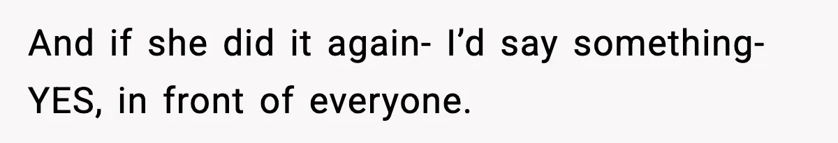 And if she did it again- I’d say something- YES, in front of everyone.