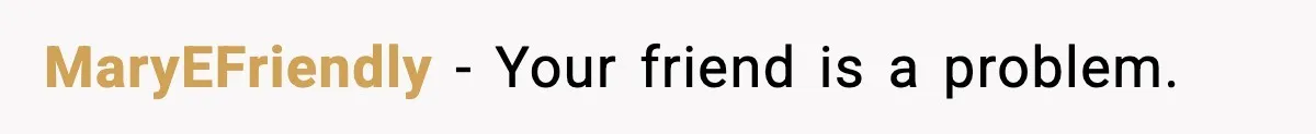 MaryEFriendly − Your friend is a problem.