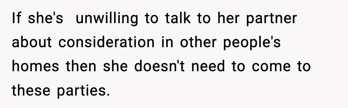 If she's  unwilling to talk to her partner about consideration in other people's homes then she doesn't need to come to these parties.