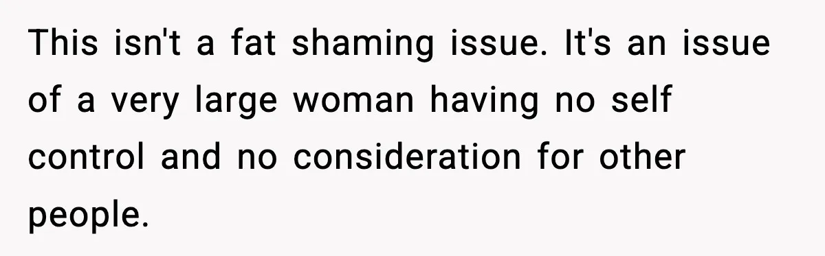 This isn't a fat shaming issue. It's an issue of a very large woman having no self control and no consideration for other people.