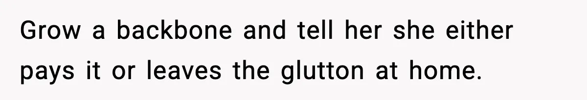 Grow a backbone and tell her she either pays it or leaves the glutton at home.