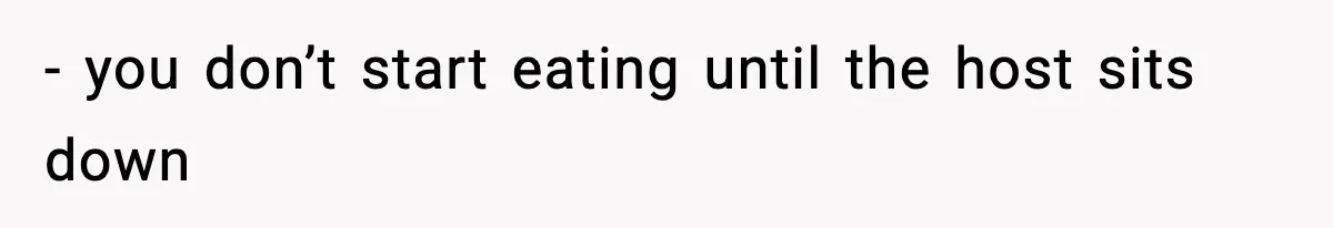 - you don’t start eating until the host sits down
