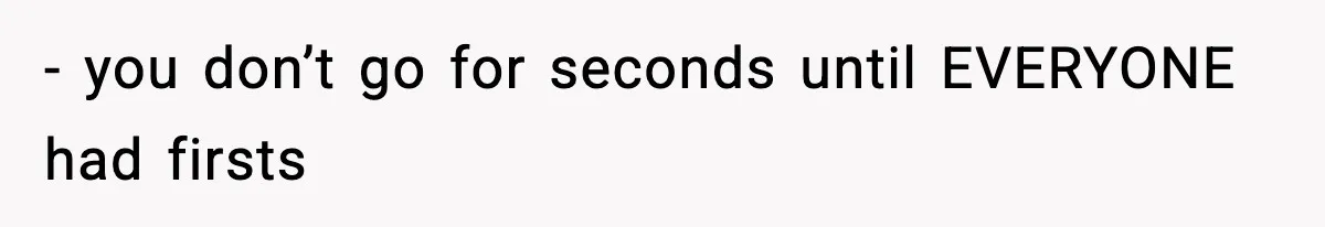 - you don’t go for seconds until EVERYONE had firsts
