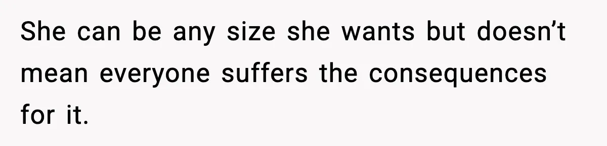 She can be any size she wants but doesn’t mean everyone suffers the consequences for it.