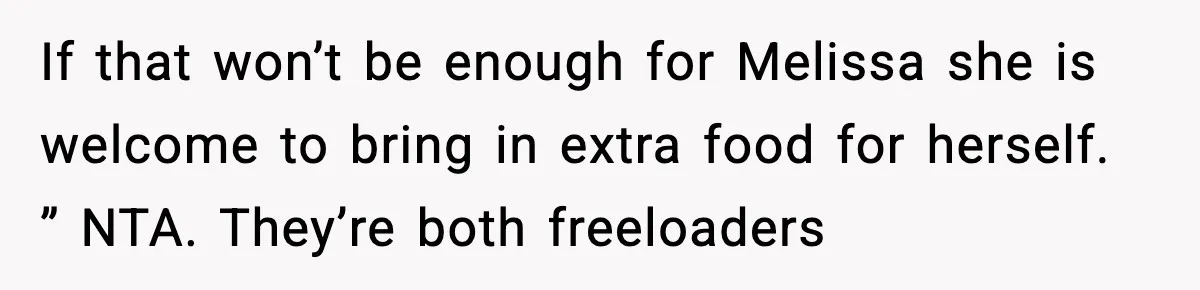 If that won’t be enough for Melissa she is welcome to bring in extra food for herself. ” NTA. They’re both freeloaders