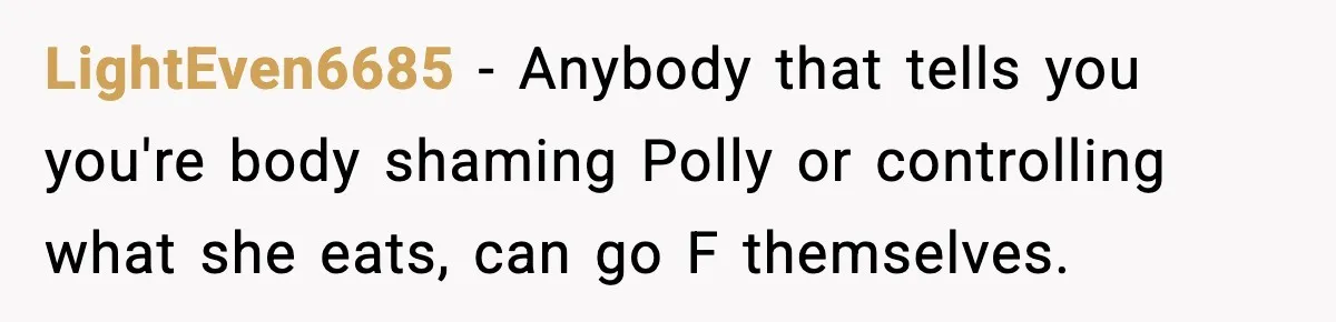 LightEven6685 − Anybody that tells you you're body shaming Polly or controlling what she eats, can go F themselves.