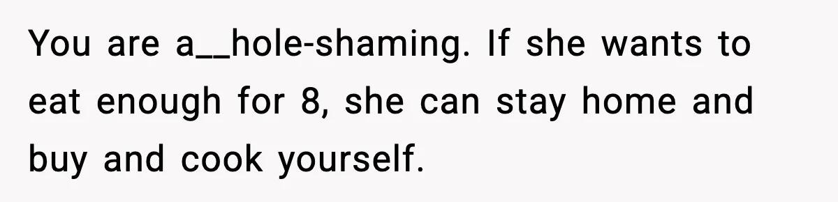 You are a__hole-shaming. If she wants to eat enough for 8, she can stay home and buy and cook yourself.