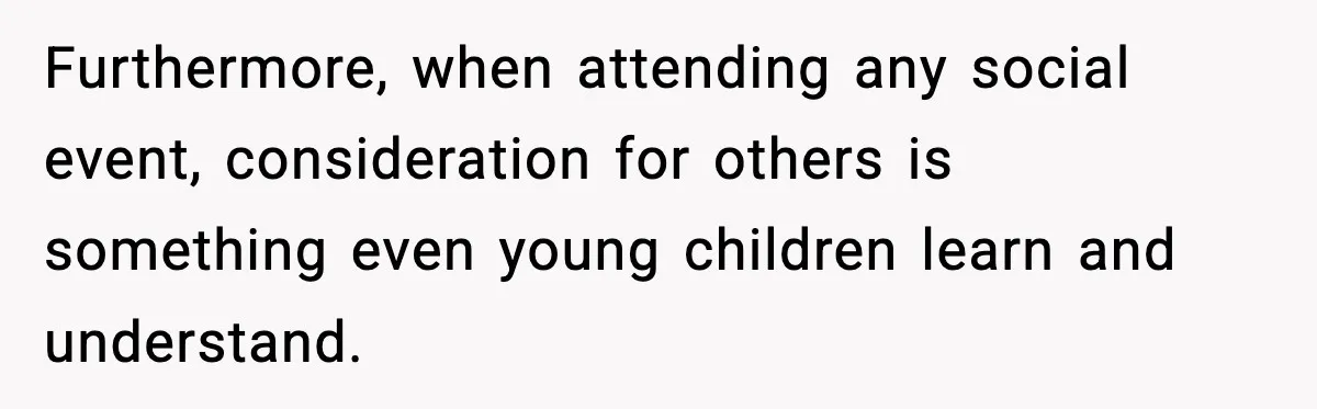 Furthermore, when attending any social event, consideration for others is something even young children learn and understand.