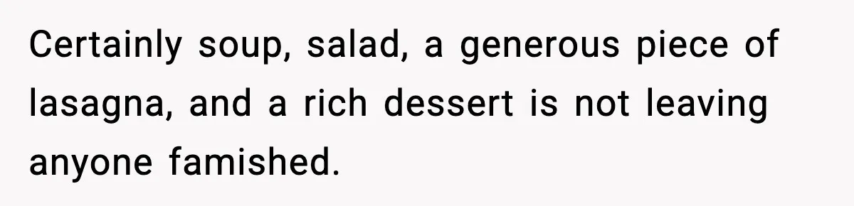 Certainly soup, salad, a generous piece of lasagna, and a rich dessert is not leaving anyone famished.