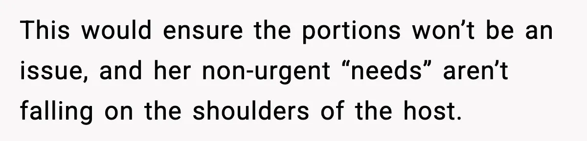 This would ensure the portions won’t be an issue, and her non-urgent “needs” aren’t falling on the shoulders of the host.