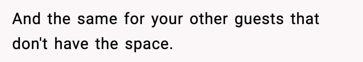 And the same for your other guests that don't have the space.