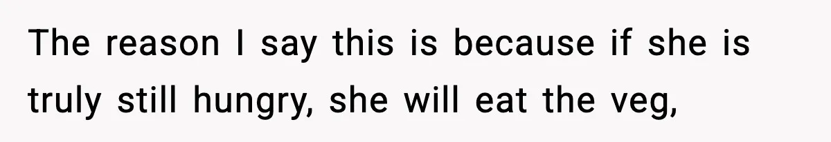 The reason I say this is because if she is truly still hungry, she will eat the veg,