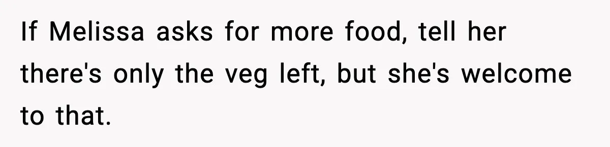 If Melissa asks for more food, tell her there's only the veg left, but she's welcome to that.