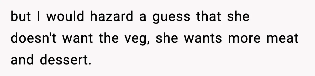 but I would hazard a guess that she doesn't want the veg, she wants more meat and dessert.