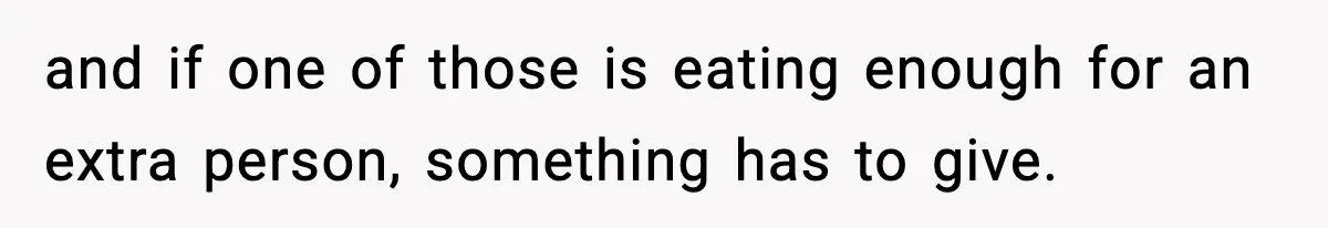and if one of those is eating enough for an extra person, something has to give.