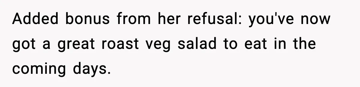 Added bonus from her refusal: you've now got a great roast veg salad to eat in the coming days.
