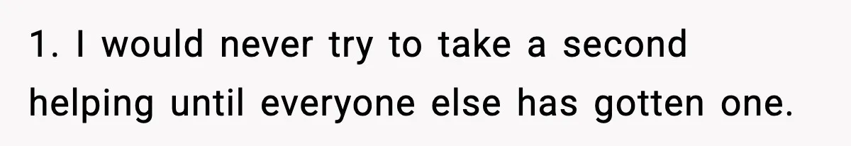 1. I would never try to take a second helping until everyone else has gotten one.