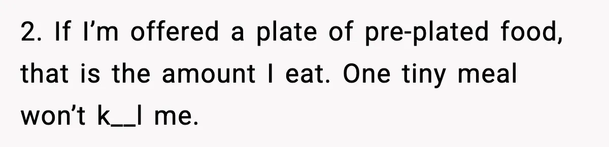 2. If I’m offered a plate of pre-plated food, that is the amount I eat. One tiny meal won’t k__l me.