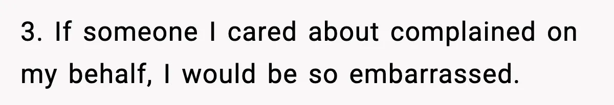 3. If someone I cared about complained on my behalf, I would be so embarrassed.