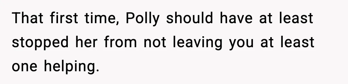 That first time, Polly should have at least stopped her from not leaving you at least one helping.