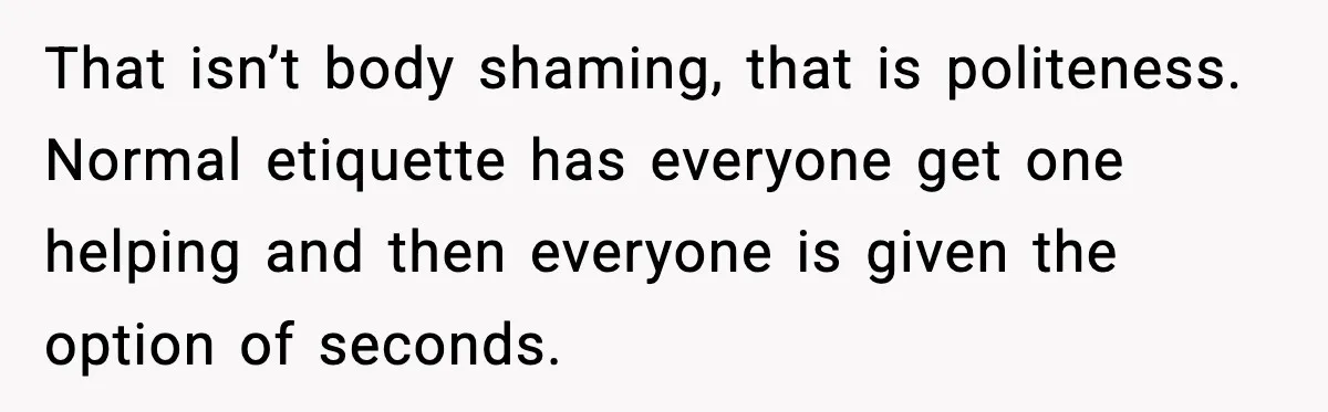 That isn’t body shaming, that is politeness. Normal etiquette has everyone get one helping and then everyone is given the option of seconds.
