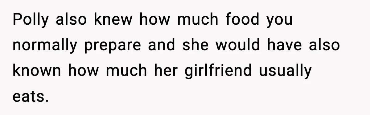 Polly also knew how much food you normally prepare and she would have also known how much her girlfriend usually eats.