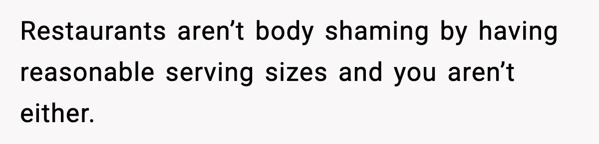 Restaurants aren’t body shaming by having reasonable serving sizes and you aren’t either.