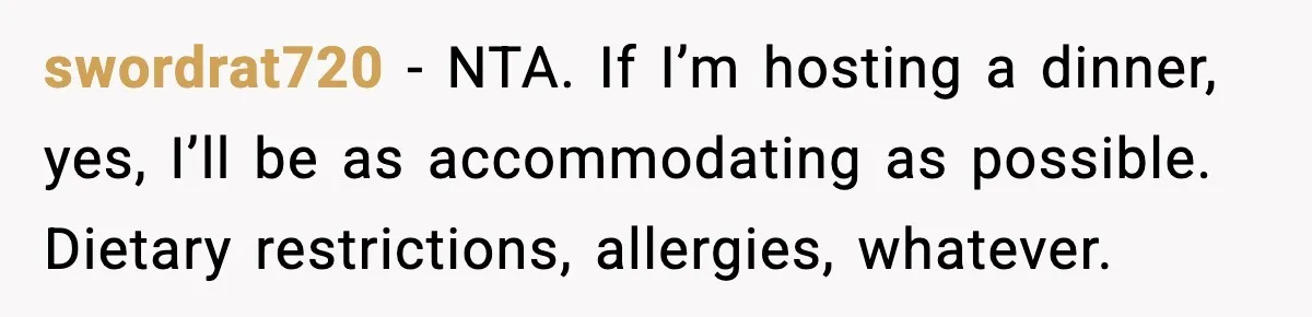 swordrat720 − NTA. If I’m hosting a dinner, yes, I’ll be as accommodating as possible. Dietary restrictions, allergies, whatever.