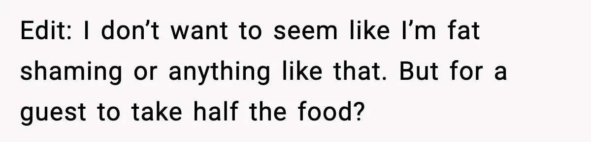 Edit: I don’t want to seem like I’m fat shaming or anything like that. But for a guest to take half the food?