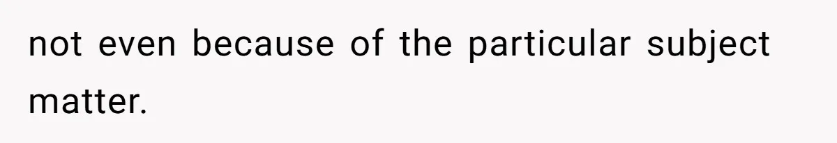 not even because of the particular subject matter.