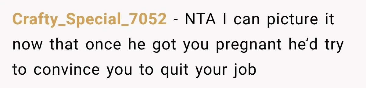 Crafty_Special_7052 − NTA I can picture it now that once he got you pregnant he’d try to convince you to quit your job